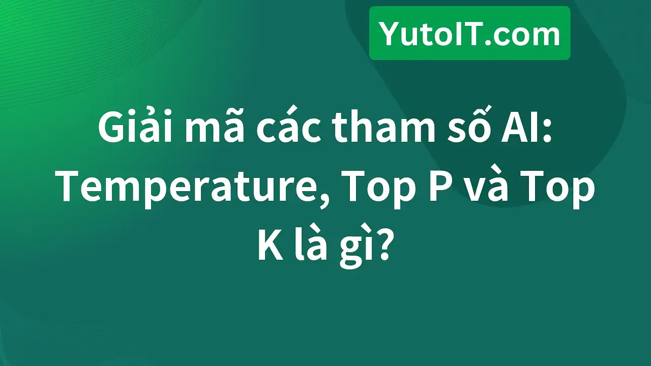 Temperature, Top P, Top K là gì? Cách kiểm soát độ sáng tạo của AI