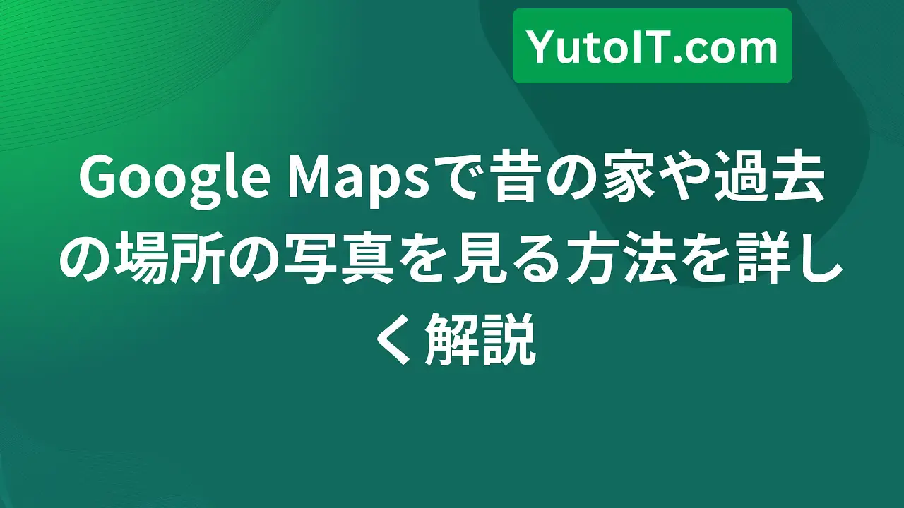 Google Mapsで昔の家や過去の場所の写真を簡単に見る方法