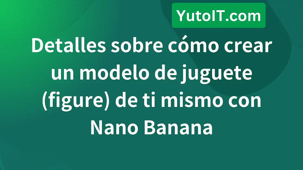 Guía para crear un modelo de juguete (figure) de ti mismo con Nano Banana