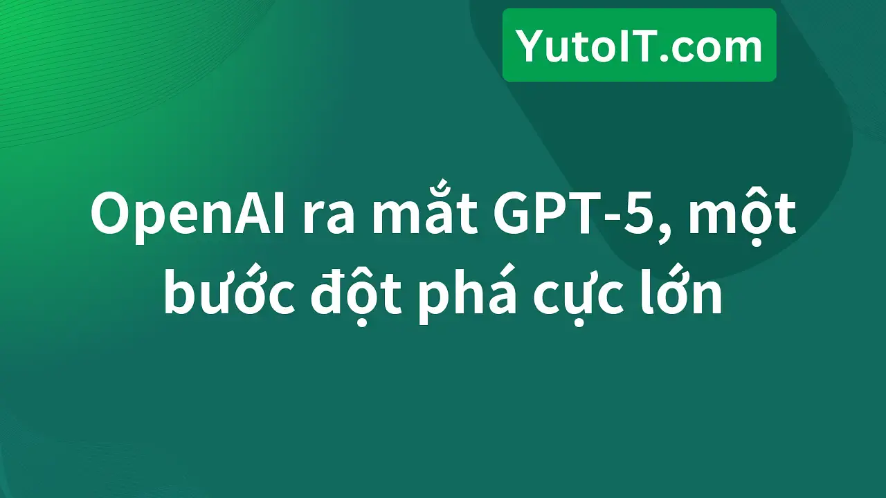 OpenAI ra mắt GPT-5, có gì mới và đáng mong chờ?