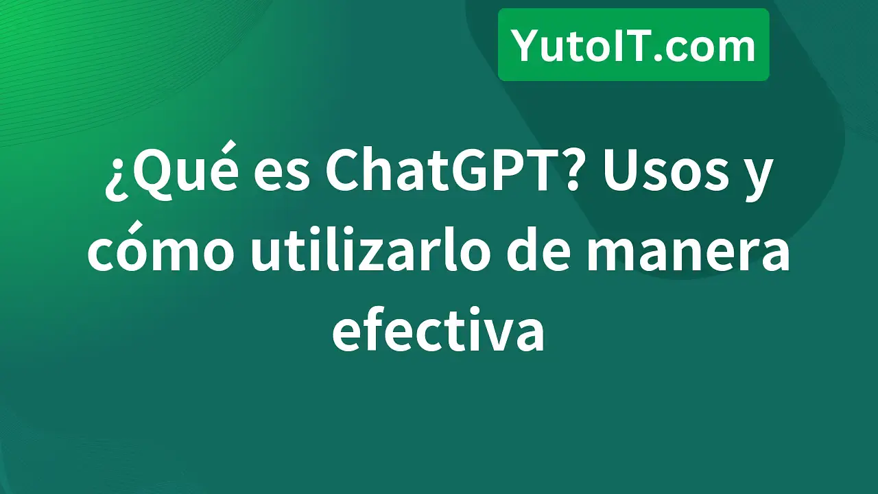 ¿Qué es ChatGPT? Usos y cómo utilizarlo eficazmente