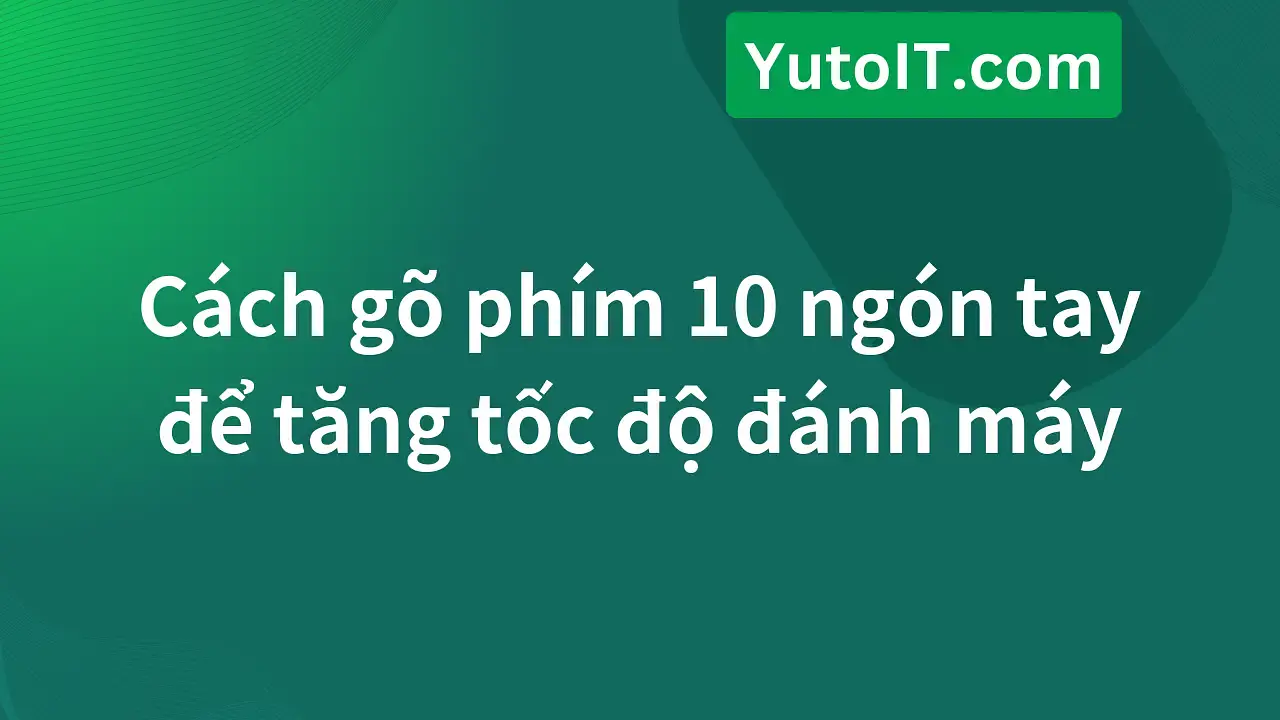 Cách gõ phím 10 ngón tay chuẩn giúp tăng tốc độ đánh máy thần tốc