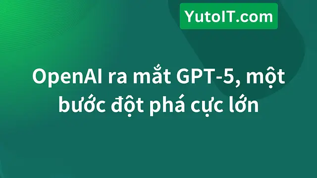 OpenAI ra mắt GPT-5, một bước đột phá cực lớn