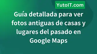 Guía detallada para ver fotos antiguas de casas y lugares del pasado en Google Maps