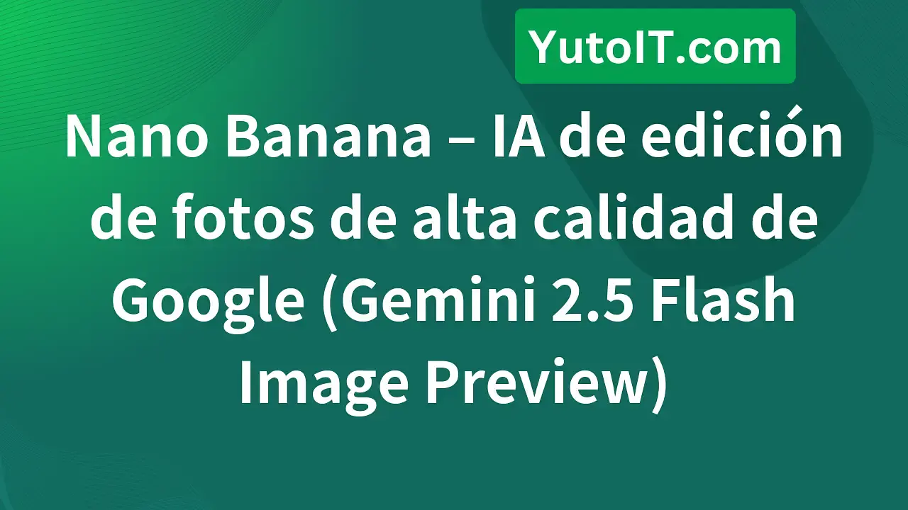Nano Banana - Modelo de IA para editar fotos ultra potente de Google
