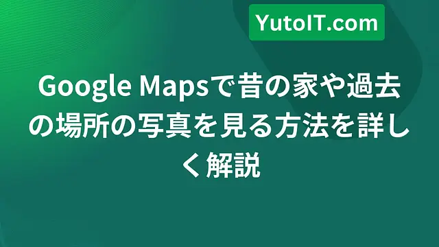 Google Mapsで昔の家や過去の場所の写真を見る方法を詳しく解説