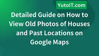 Detailed Guide on How to View Old Photos of Houses and Past Locations on Google Maps