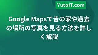 Google Mapsで昔の家や過去の場所の写真を見る方法を詳しく解説